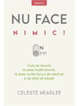 Nu face nimic! Cum sa renunti la prea multa munca, la prea multe lucruri de rezolvat si sa simti ca traiesti/Celeste Headlee