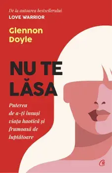 Nu te lasa. Puterea de a-ti insusi viata haotica si frumoasa de luptatoare/Glennon Doyle