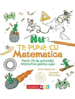 Nu te pune cu matematica. Peste 70 de activitati interactive pentru copii/Anna Claybourne