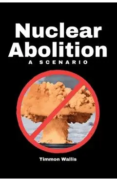 Nuclear Abolition A Scenario - Timmon Wallis