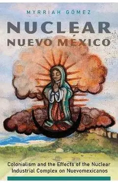 Nuclear Nuevo México: Colonialism and the Effects of the Nuclear Industrial Complex on Nuevomexicanos - Myrriah Gómez