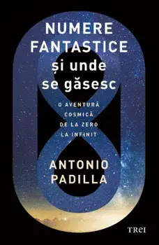 Numere fantastice si unde se gasesc. O aventura cosmica de la zero la infinit/Antonio Padilla