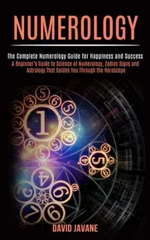 Numerology: A Beginner's Guide to Science of Numerology, Zodiac Signs and Astrology That Guides You Through the Horoscope (The Com/David Javane