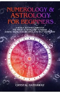 Numerology and Astrology for Beginners: A Soul's Journey Through the Magical World of Numbers, Zodiac Signs, Horoscopes and Self-Discovery - Crystal Hathaway