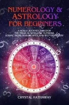 Numerology and Astrology for Beginners: A Soul's Journey Through the Magical World of Numbers, Zodiac Signs, Horoscopes and Self-Discovery, Paperback/Crystal Hathaway