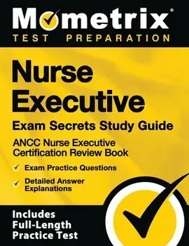 Nurse Executive Exam Secrets Study Guide - Ancc Nurse Executive Certification Review Book, Exam Practice Questions, Detailed Answer Explanations: [inc/***