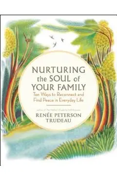Nurturing the Soul of Your Family: 10 Ways to Reconnect and Find Peace in Everyday Life - Renee Peterson Trudeau