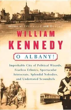 O Albany!: Improbable City of Political Wizards, Fearless Ethnics, Spectacular, Aristocrats, Splendid Nobodies, and Underrated Sc - William Kennedy