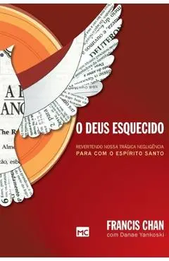 O Deus esquecido: Revertendo nossa tr�gica neglig�ncia para com o Esp�rito Santo - Francis Chan