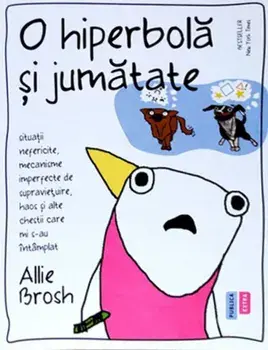 O hiperbola si jumatate. Situatii nefericite, mecanisme imperfecte de supravietuire, haos si alte chestii care mi s-au intamplat/Allie Brosh