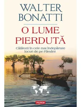O lume pierduta. Calatorii in cele mai indepartate locuri de pe Pamant/Walter Bonatti