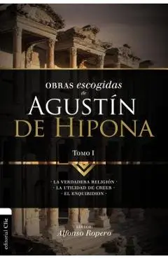 Obras escogidas de Augustín de Hipona, Tomo 1: La verdadera religión. La utilidad de creer. El Enquiridion - Alfonso Ropero