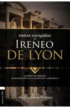 Obras escogidas de Ireneo de Lyon: Contra las herejías. Demostración de la enseñanza apostólica - Ana Magdalena Troncoso