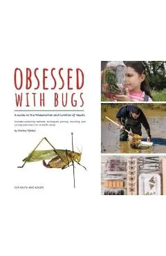 Obsessed with Bugs: A Guide to the Preservation and Curation of Insects - Andrew Markey
