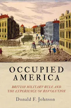 Occupied America: British Military Rule and the Experience of Revolution, Hardcover/Donald F. Johnson