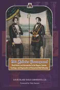 Odd Fellows Encampment: Brief History and Introduction to the Degrees, Teachings, Symbols and organization of Patriarchal Odd Fellowship/Toby Hanson