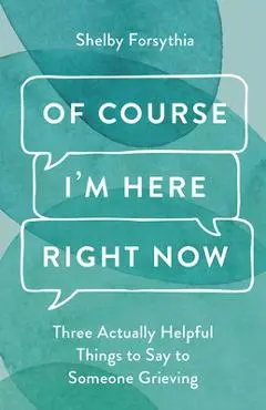 Of Course I'm Here Right Now: Three Actually Helpful Things to Say to Someone Grieving - Shelby Forsythia