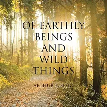 Of Earthly Beings and Wild Things, Paperback/Arthur E. Soto