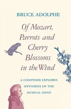 Of Mozart, Parrots, Cherry Blossoms in the Wind: A Composer Explores Mysteries of the Musical Mind, Paperback/Bruce Adolphe