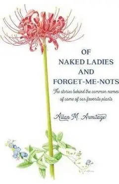 Of Naked Ladies and Forget-Me-Nots: The stories behind the common names of some of our favorite plants - Allan M. Armitage