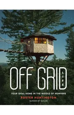Off Grid Life: Your Ideal Home in the Middle of Nowhere - Foster Huntington