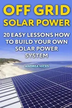Off Grid Solar Power: 20 Easy Lessons How to Build Your Own Solar Power System, Paperback/Andrea Hicks