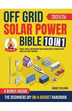 Off Grid Solar Power Bible: [10 in 1] The Beginners DIY On-A-Budget Handbook to Project, Install and Maintain Your Tailored Energy Systems for Tiny Ho - Grant Fielding