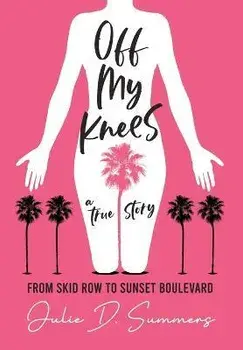 Off My Knees: From Skid Row to Sunset Boulevard, Hardcover/Julie D. Summers