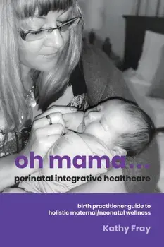 Oh Mama ... Perinatal Integrative Healthcare: Birth Practitioner Guide to Holistic Maternal/Neonatal Wellness, Paperback/Kathy Fray