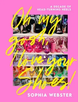 Oh My Gosh, I Love Your Shoes!. A Decade of Head-Turning Heels, Hardback/Sophia Webster