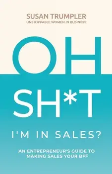 OH SH*T, I'm in Sales?: An Entrepreneur's Guide to Making Sales Your BFF, Paperback/Susan Trumpler