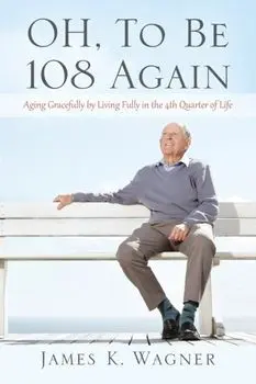 OH, To Be 108 Again: Aging Gracefully by Living Fully in the 4th Quarter of Life, Paperback/James K. Wagner