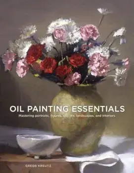 Oil Painting Essentials: Mastering Portraits, Figures, Still Lifes, Landscapes, and Interiors, Paperback/Gregg Kreutz