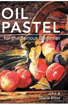 Oil Pastel for the Serious Beginner: Basic Lessons in Becoming a Good Painter - John Elliot