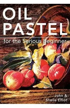 Oil Pastel for the Serious Beginner: Basic Lessons in Becoming a Good Painter - John Elliot