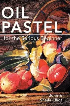 Oil Pastel for the Serious Beginner: Basic Lessons in Becoming a Good Painter, Hardcover/John Elliot