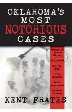 Oklahoma's Most Notorious Cases: Machine Gun Kelly Trial, Us Vs David Hall, Girl Scout Murders, Karen Silkwood, Oklahoma City Bombing - Kent Frates