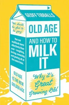 Old Age and How To Milk It. Why It's Great Growing Old, Paperback/Geoff Tibballs