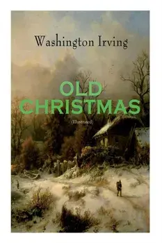 OLD CHRISTMAS (Illustrated): Warm-Hearted Tales of Christmas Festivities & Celebrations, Paperback/Washington Irving