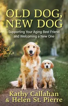 Old Dog, New Dog: Supporting Your Aging Best Friend and Welcoming a New One - Kathy Callahan