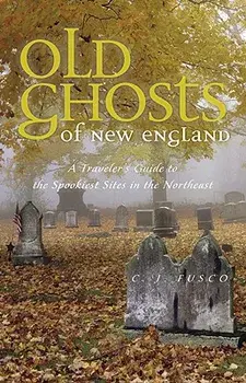 Old Ghosts of New England: A Traveler's Guide to the Spookiest Sites in the Northeast, Paperback/C. J. Fusco