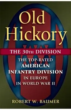 Old Hickory: The 30th Division: The Top-Rated American Infantry Division in Europe in World War II - Robert W. Baumer