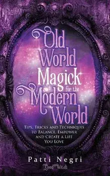 Old World Magick for the Modern World: Tips, Tricks, and Techniques to Balance, Empower, and Create a Life You Love/Patti Negri
