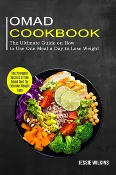 Omad Cookbook: The Ultimate Guide on How to Use One Meal a Day to Lose Weight (The Powerful Secrets of the Omad Diet for Extreme Weig/Jessie Wilkins