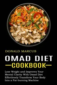 Omad Diet Cookbook: Effortlessly Transform Your Body Into a Fat-burning Machine (Lose Weight and Improves Your Mental Clarity With Omad Di/Donald Marcus