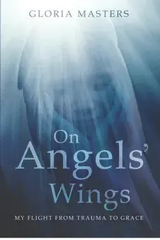 On Angels' Wings: My flight from trauma to grace, Paperback/Gloria Masters