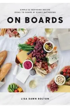 On Boards: Simple & Inspiring Recipe Ideas to Share at Every Gathering - Lisa Dawn Bolton