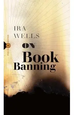 On Book Banning: Or, How the New Censorship Consensus Trivializes Art and Undermines Democracy - Ira Wells