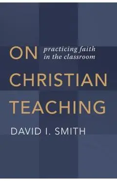 On Christian Teaching: Practicing Faith in the Classroom - David I. Smith