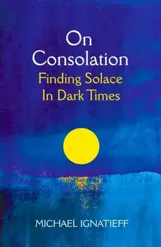 On Consolation. Finding Solace in Dark Times, Hardback/Michael Ignatieff